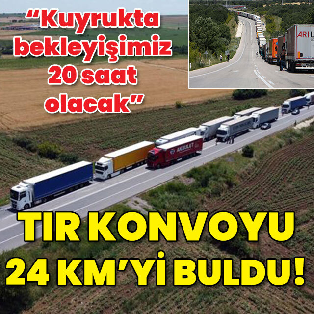 "Bekleyişimiz 20 saati bulacak" TIR konvoyu 24 km'yi buldu!