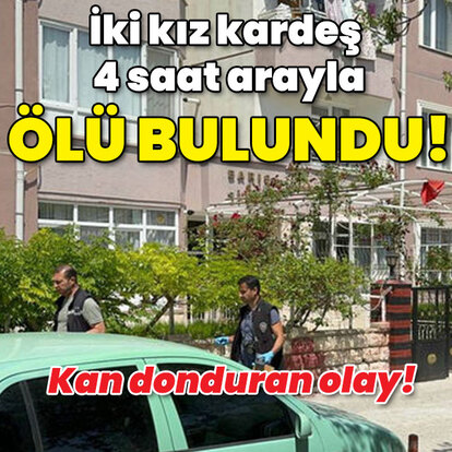 Korkunç olay! İki kız kardeş 4 saat arayla ölü bulundu!
