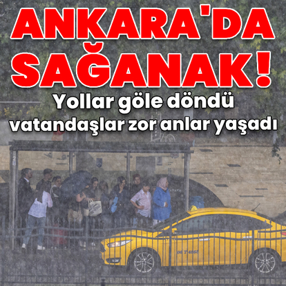 Ankara’da sağanak yağış etkili oldu, yollar göle döndü