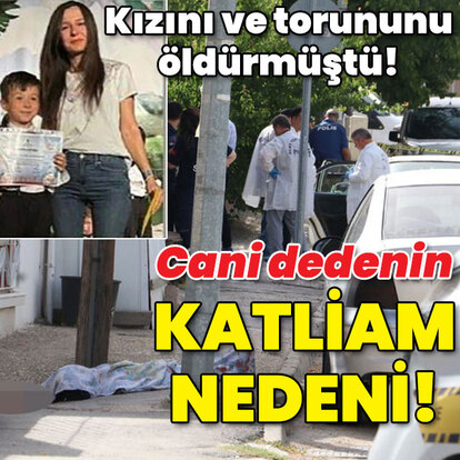 Kızını ve torununu öldürmüştü! İşte cani dedenin katliam nedeni!