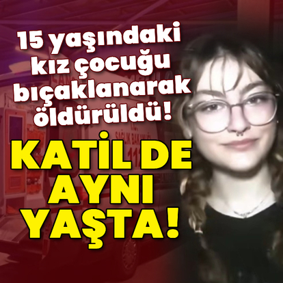 15 yaşındaki kız çocuğu bıçaklanarak öldürüldü!