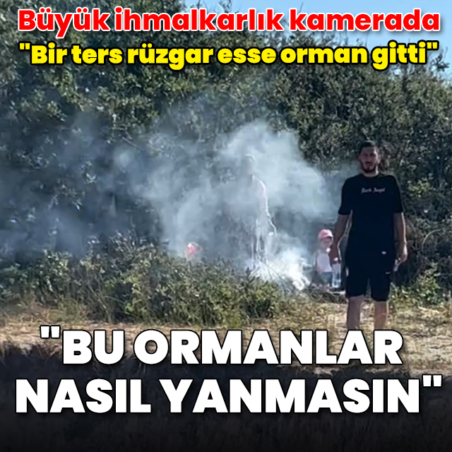 Tatilcilerin ihmali kamerada: "Bu ormanlar nasıl yanmasın"