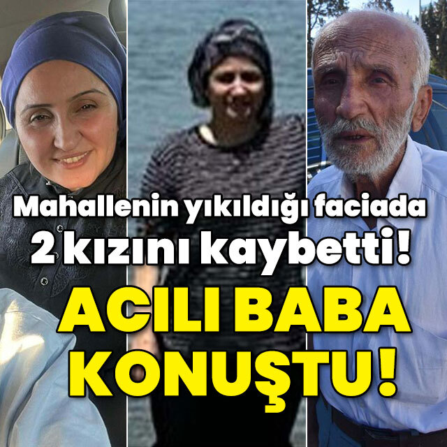 Mahallenin yıkıldığı faciada 2 kızını kaybetti! O baba konuştu!