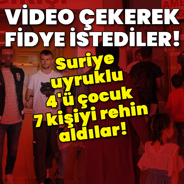 Suriye uyruklu 4'ü çocuk 7 kişiyi rehin aldılar!