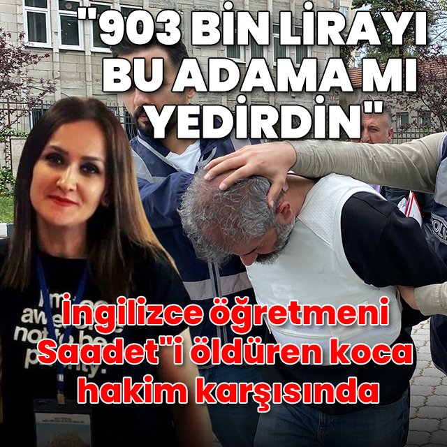 İngilizce öğretmeni Saadet'i öldüren koca hakim karşısında: "903 bin lirayı bu adama mı yedirdin"