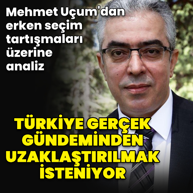 Mehmet Uçum'dan erken seçim tartışması yorumu
