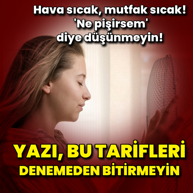 Yazın terlemeden hazırlayabileceğiniz yemekler!
