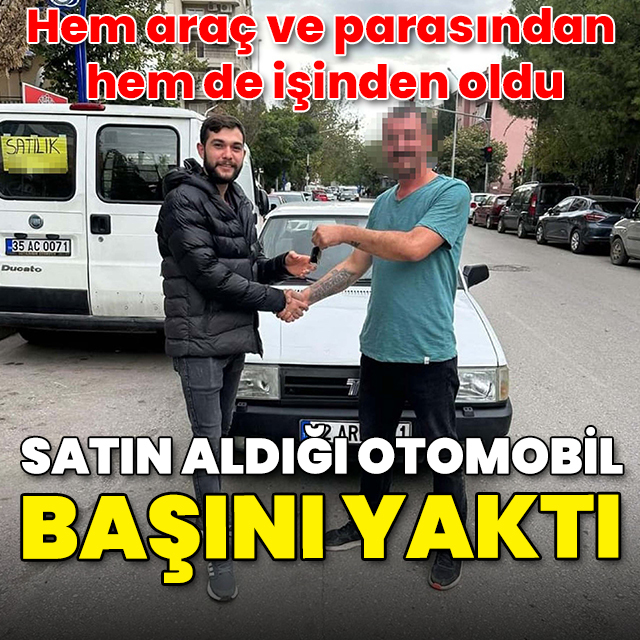 Satın aldığı otomobil başını yaktı: Hem araç ve parasından hem de işinden oldu