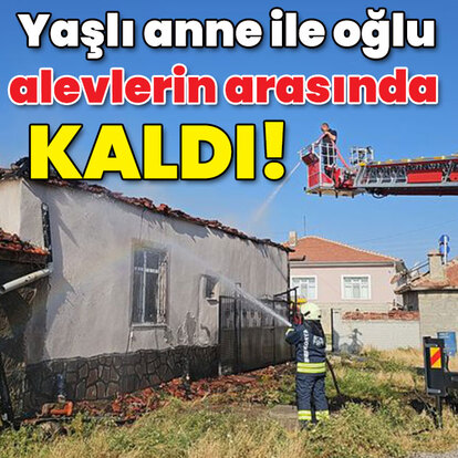 Yaşlı anne ile oğlu alevlerin arasında kaldı!