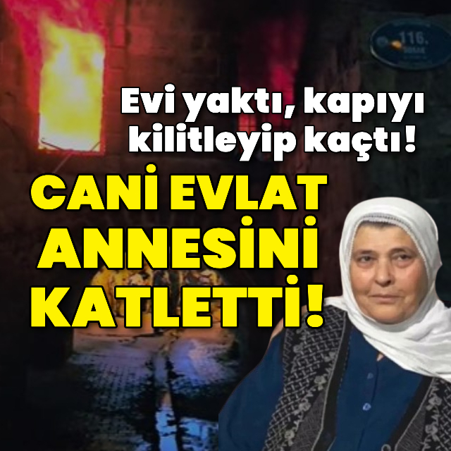 Evi yaktı, kapıyı kilitleyip kaçtı! Cani evlat annesini katletti