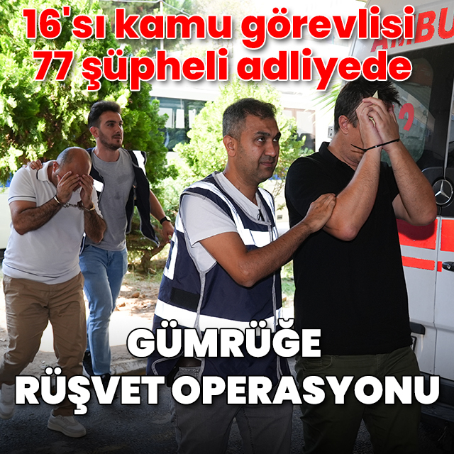 Gümrüğe rüşvet operasyonu: 16'sı kamu görevlisi 77 şüpheli adliyede