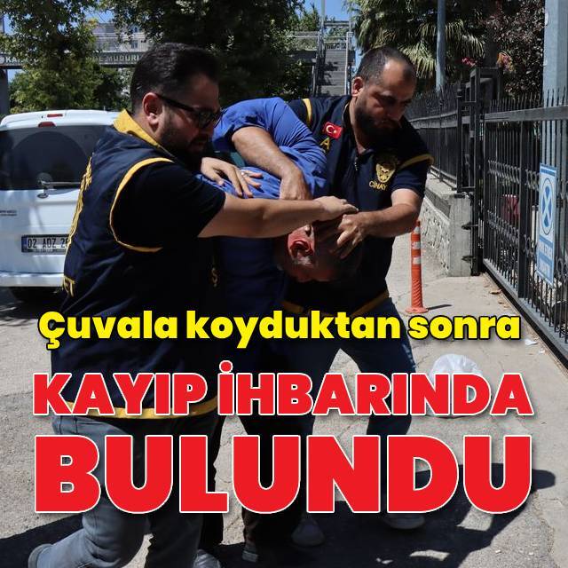 Öldürüp çuvala koydu ardından kayıp ihbarı verdi