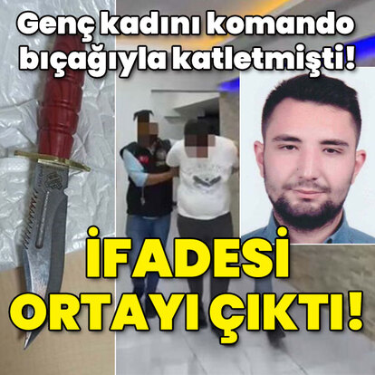 Genç kadını komando bıçağıyla katletmişti! İşte caninin ifadesi!