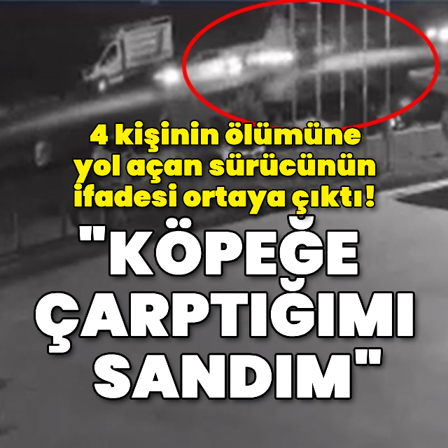 4 kişinin ölümüne yol açan sürücünün ifadesi ortaya çıktı!
