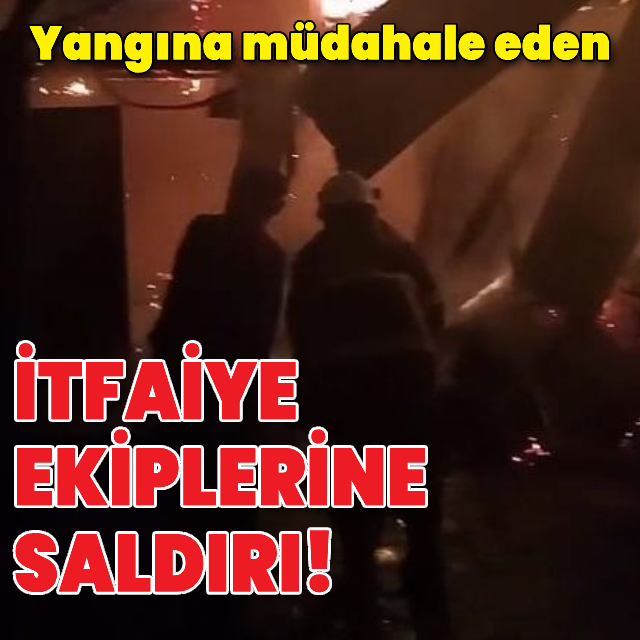 Yangına müdahale eden itfaiye ekiplerine saldırı
