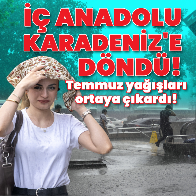 Temmuz yağışları ortaya çıkardı! İç Anadolu, Karadeniz'e döndü