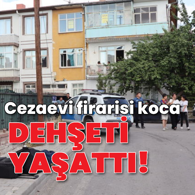 Cezaevi firarisi koca dehşeti yaşattı!