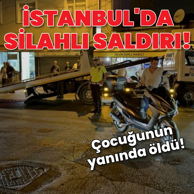 İstanbul'da silahlı saldırı! Baba öldü 5 yaşındaki çocuğu yaralandı