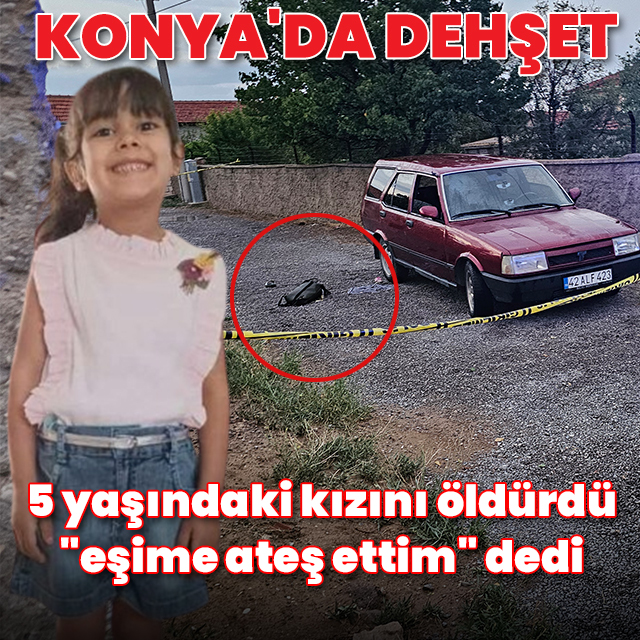 Konya'da dehşet! 5 yaşındaki kızını öldürdü, "eşime ateş ettim" dedi