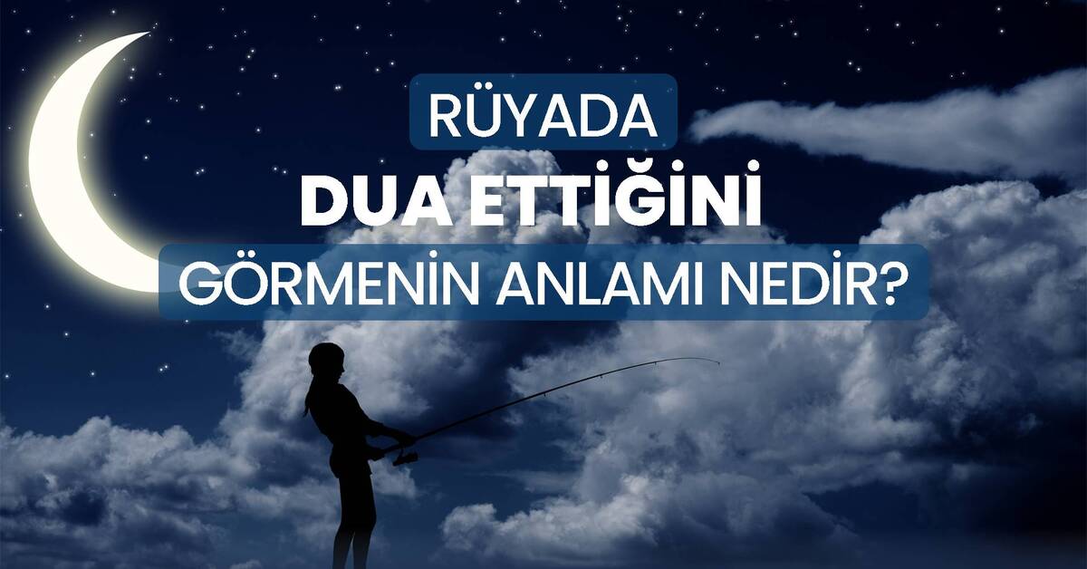 Rüyada dua etmek ne anlama gelir? Rüyada ağlayarak dua etmek anlamı nedir?