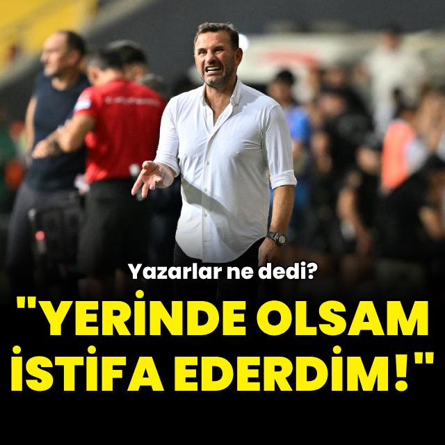 "Yerinde olsam istifa ederdim!"