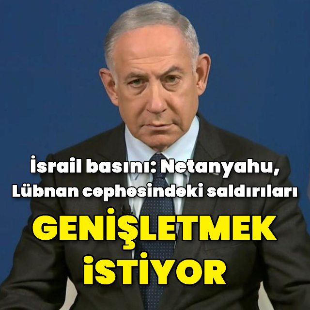 'Netanyahu Lübnan'daki saldırıları genişletecek'