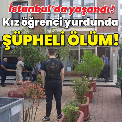 İstanbul'da korkunç olay! Kız öğrenci yurdunda şüpheli ölüm!