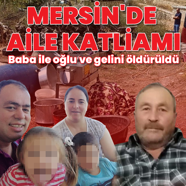 Mersin'de aile katliamı: Baba ile oğlu ve gelini öldürüldü