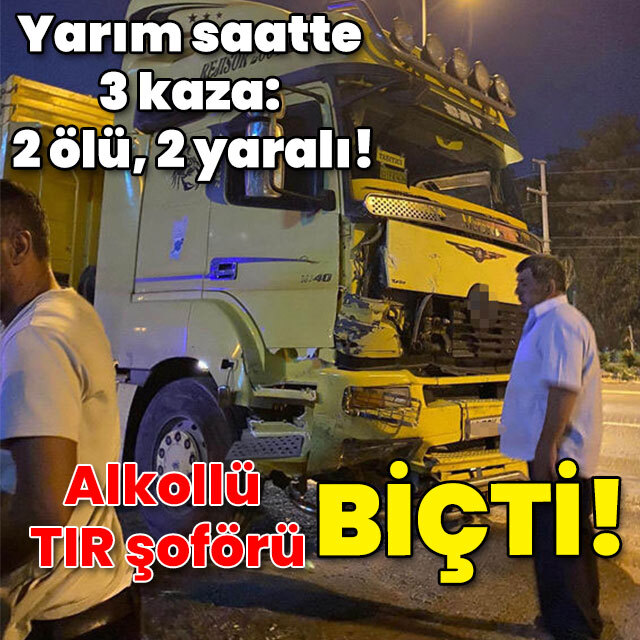 Yarım saatte 3 kaza: 2 ölü, 2 yaralı! Alkollü TIR şoförü biçti!