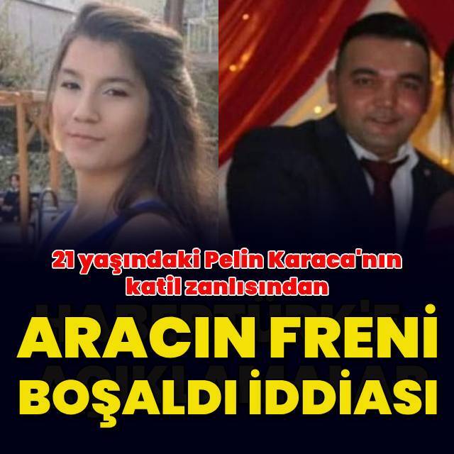 Pelin Karaca'nın katil zanlısı: Aracın freni boşaldı