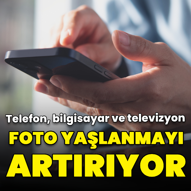 "Telefon, bilgisayar ve televizyon foto yaşlanmayı artırıyor"