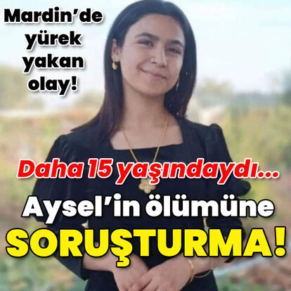 Daha 15 yaşındaydı... Aysel'in ölümüne soruşturma!