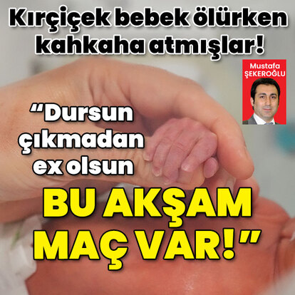  Kırçiçek bebek ölürken kahkaha atmışlar! "Dursun çıkmadan ex olsun bu akşam maç var!"