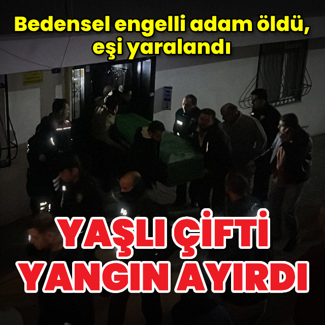 Yaşlı çifti yangın ayırdı: Bedensel engelli adam öldü, eşi yaralandı