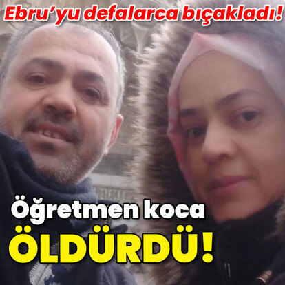 Ebru'yu defalarca bıçakladı! Öğretmen koca öldürdü!