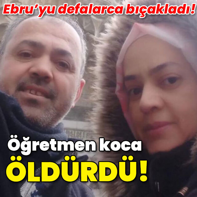 Ebru'yu defalarca bıçakladı! Öğretmen koca öldürdü!