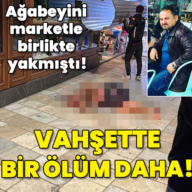 Ağabeyini marketle birlikte yakmıştı! Vahşette bir ölüm daha!
