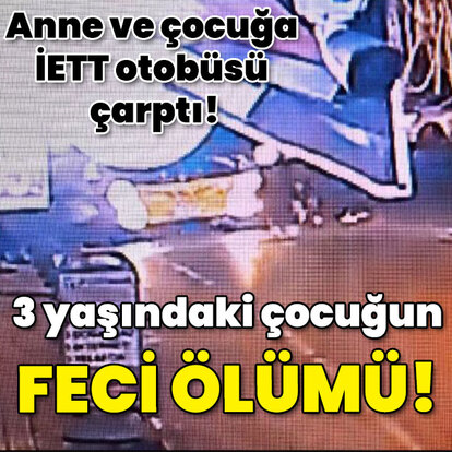 Anne ve çocuğa İETT otobüsü çarptı! 3 yaşındaki çocuğun feci ölümü!
