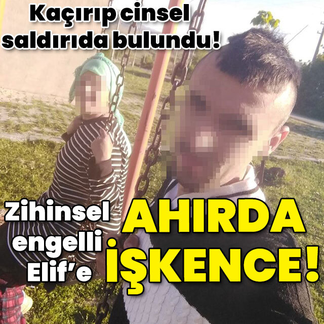 Kaçırıp cinsel saldırıda bulundu! Engelli Elif'e ahırda işkence!
