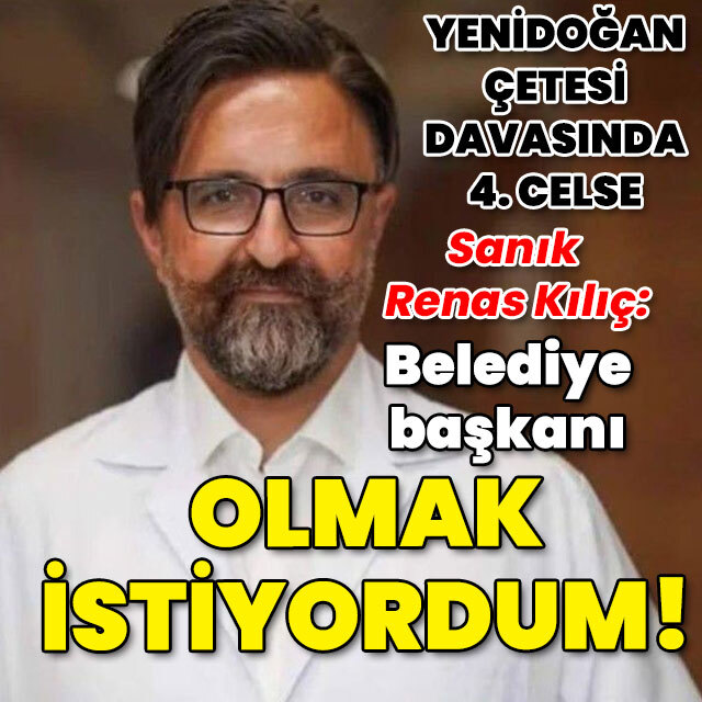 'Yenidoğan' çetesi sanığı Renas Kılıç: Belediye başkanı olmak istiyordum!