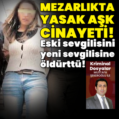 Mezarlıkta yasak aşk cinayeti! Eski sevgilisini yeni sevgilisine öldürttü