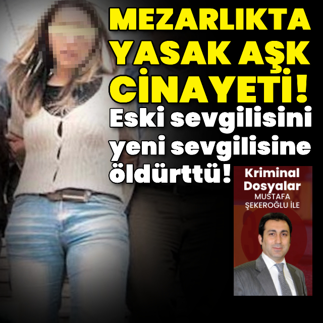 Mezarlıkta yasak aşk cinayeti! Eski sevgilisini yeni sevgilisine öldürttü