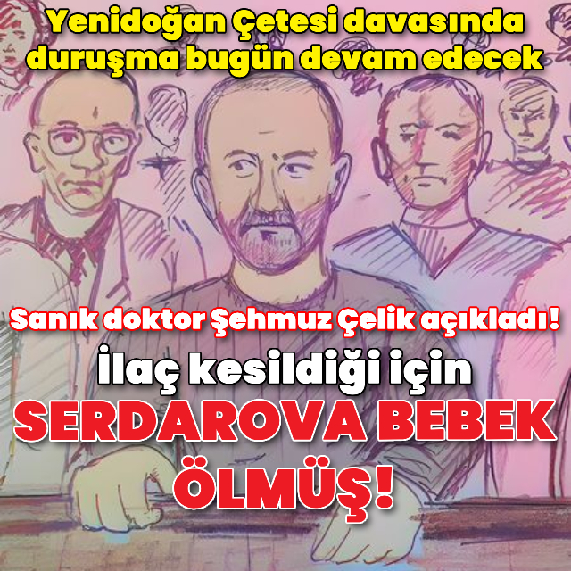 Sanık doktor Şehmuz Çelik açıkladı! İlaç kesildiği için Serdarova bebek ölmüş!