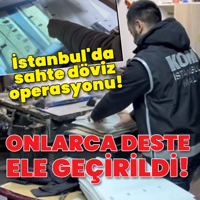 İstanbul'da sahte döviz operasyonu!