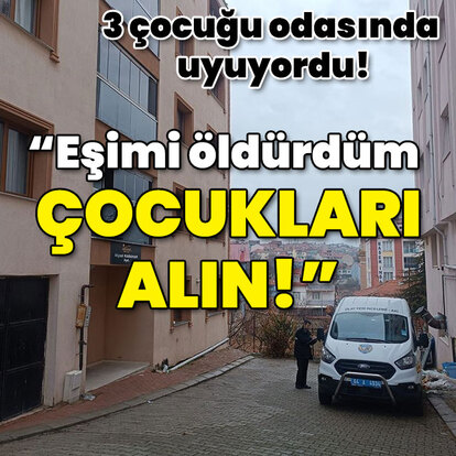 3 çocuğu odasında uyuyordu! "Eşimi öldürdüm çocukları alın!"