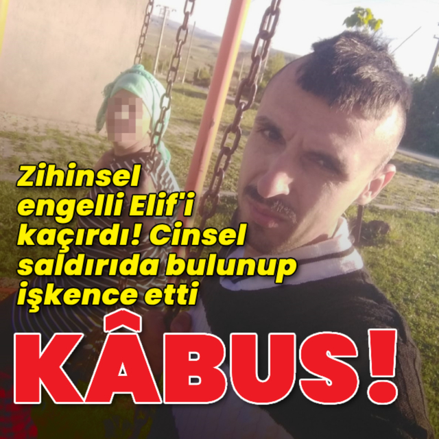 Zihinsel engelli Elif'i kaçırdı! Cinsel saldırıda bulunup işkence etti