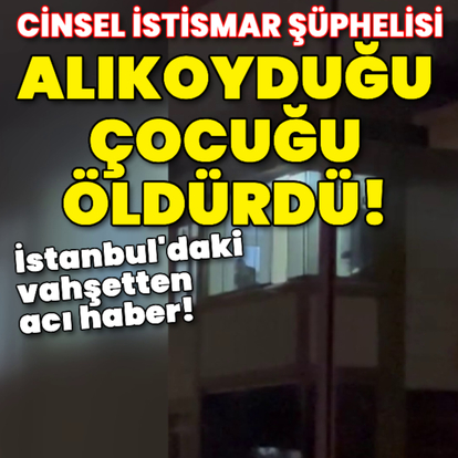 Cinsel istismar şüphelisi alıkoyduğu çocuğu öldürdü!