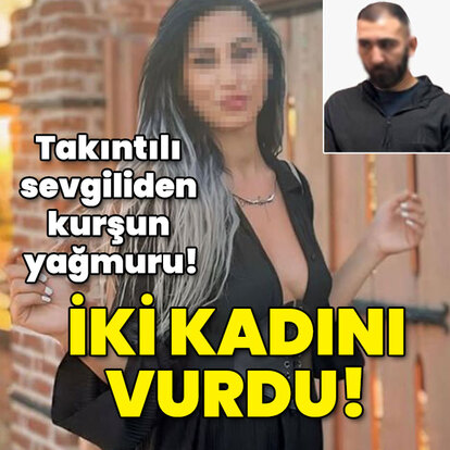 Takıntılı sevgiliden kurşun yağmuru! İki kadını vurdu!