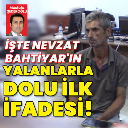 İşte Nevzat Bahtiyar'ın yalanlarla dolu ilk ifadesi!
