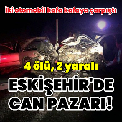Eskişehir'de can pazarı! 4 ölü, 2 yaralı